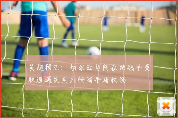 英超预测：切尔西与阿森纳战平曼联遭遇失利利物浦平局收场