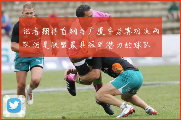记者期待首钢与广厦季后赛对决两队仍是联盟最具冠军潜力的球队