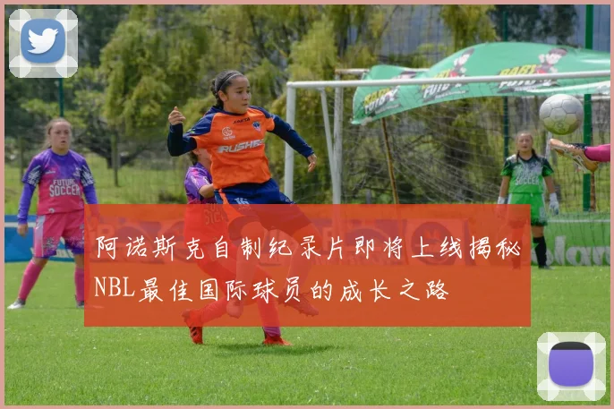 阿诺斯克自制纪录片即将上线揭秘NBL最佳国际球员的成长之路