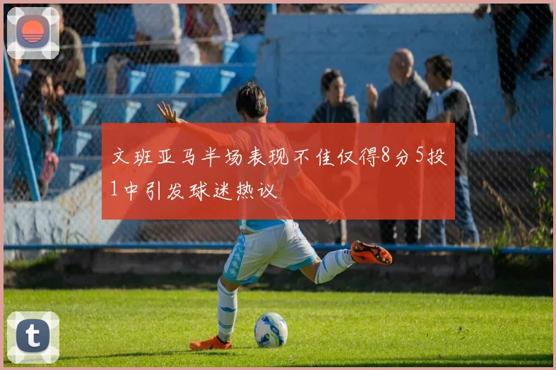 文班亚马半场表现不佳仅得8分5投1中引发球迷热议