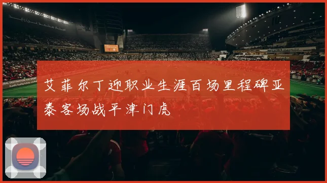 艾菲尔丁迎职业生涯百场里程碑亚泰客场战平津门虎