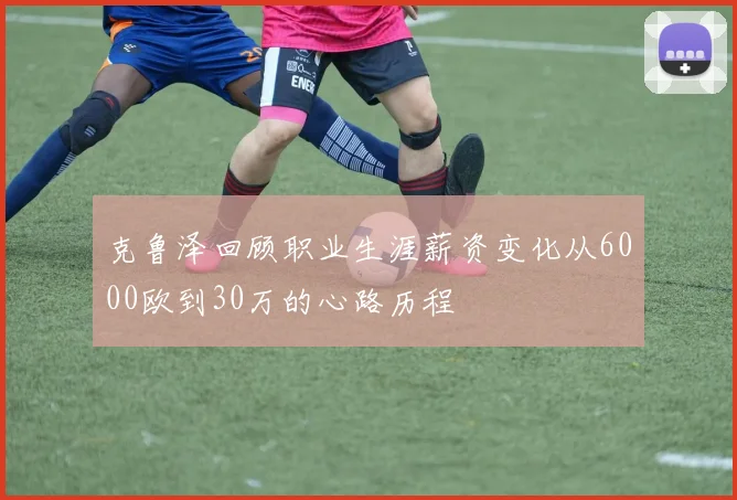 克鲁泽回顾职业生涯薪资变化从6000欧到30万的心路历程