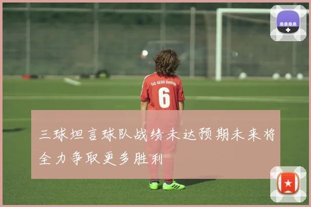 三球坦言球队战绩未达预期未来将全力争取更多胜利