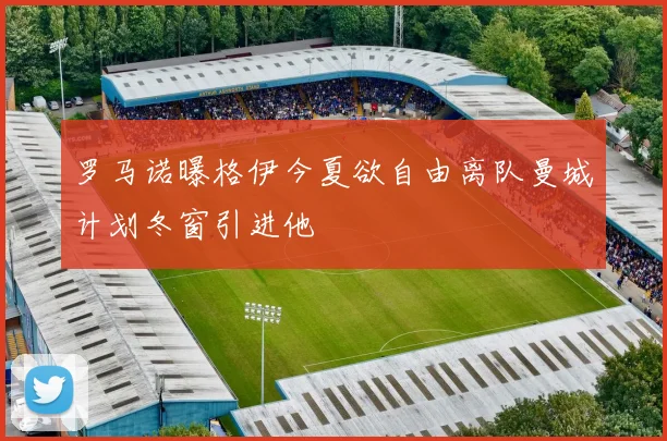罗马诺曝格伊今夏欲自由离队曼城计划冬窗引进他