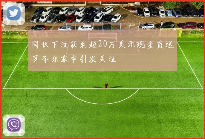 同伙下注获利超20万美元现金直送罗齐尔家中引发关注