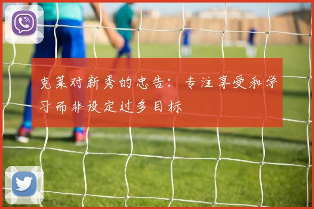 克莱对新秀的忠告：专注享受和学习而非设定过多目标