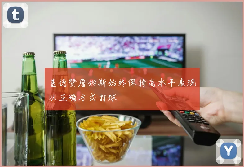 基德赞詹姆斯始终保持高水平表现以正确方式打球