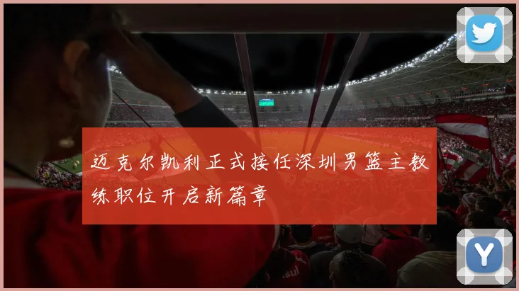 迈克尔凯利正式接任深圳男篮主教练职位开启新篇章