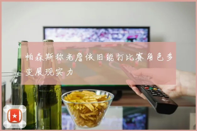 帕森斯称老詹依旧能打比赛角色多变展现实力