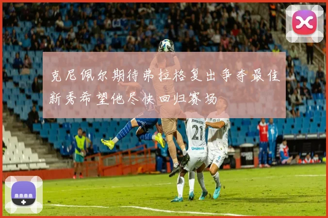 克尼佩尔期待弗拉格复出争夺最佳新秀希望他尽快回归赛场