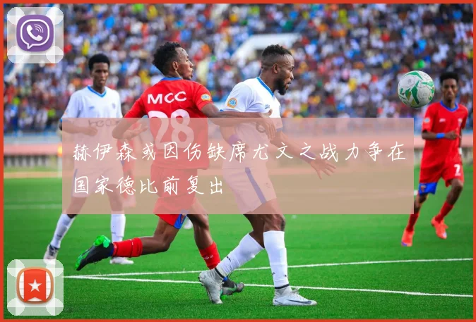 赫伊森或因伤缺席尤文之战力争在国家德比前复出