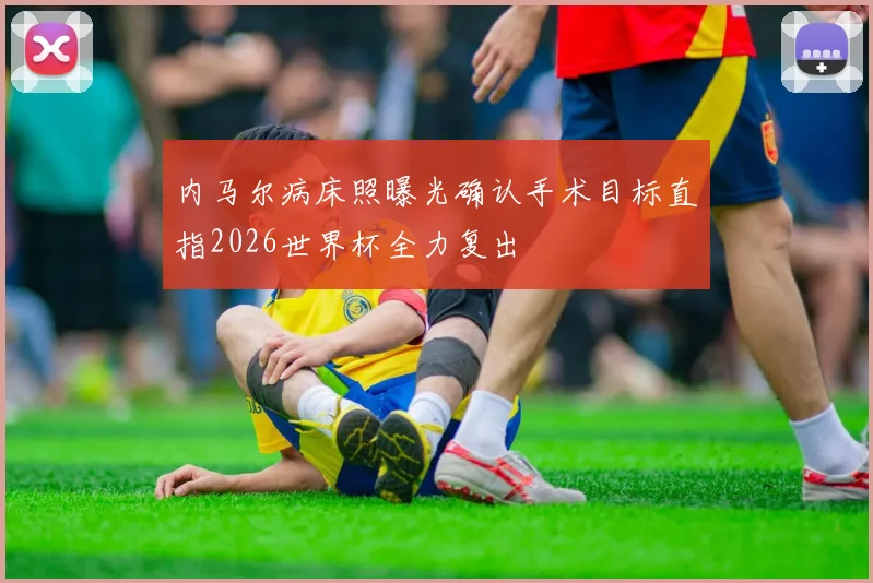 内马尔病床照曝光确认手术目标直指2026世界杯全力复出