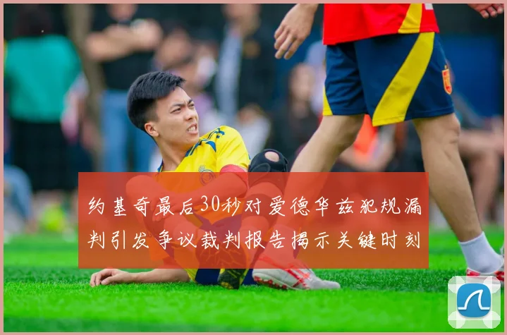 约基奇最后30秒对爱德华兹犯规漏判引发争议裁判报告揭示关键时刻失误
