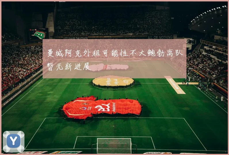 曼城阿克外租可能性不大鲍勃离队暂无新进展