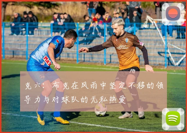克六：布克在风雨中坚定不移的领导力与对球队的无私热爱